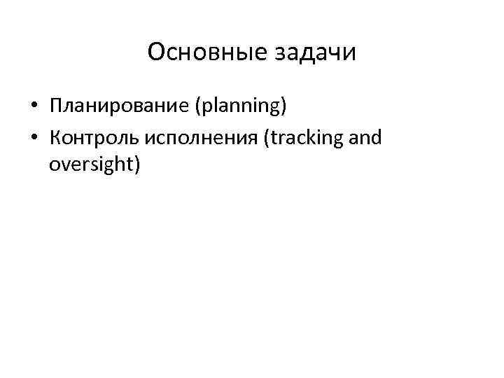 Основные задачи • Планирование (planning) • Контроль исполнения (tracking and oversight) 