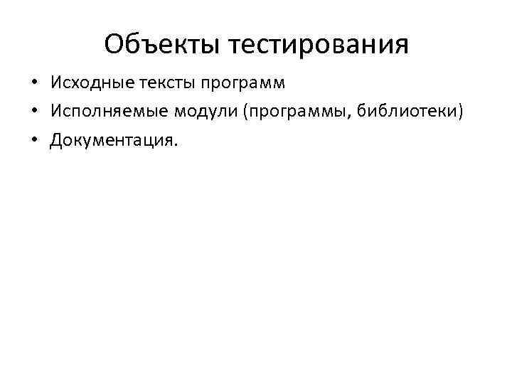 Объекты тестирования • Исходные тексты программ • Исполняемые модули (программы, библиотеки) • Документация. 