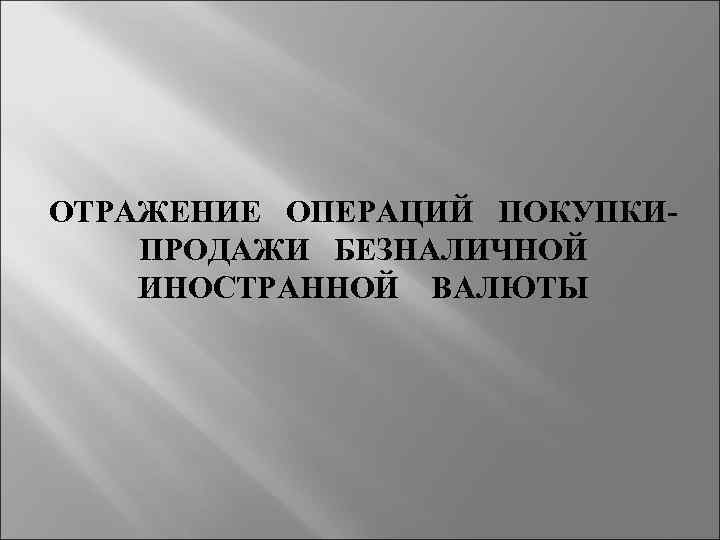 ОТРАЖЕНИЕ ОПЕРАЦИЙ ПОКУПКИ ПРОДАЖИ БЕЗНАЛИЧНОЙ ИНОСТРАННОЙ ВАЛЮТЫ 