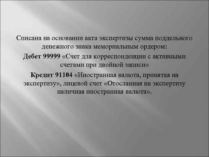 Списана на основании акта экспертизы сумма поддельного денежного знака мемориальным ордером: Дебет 99999 «Счет