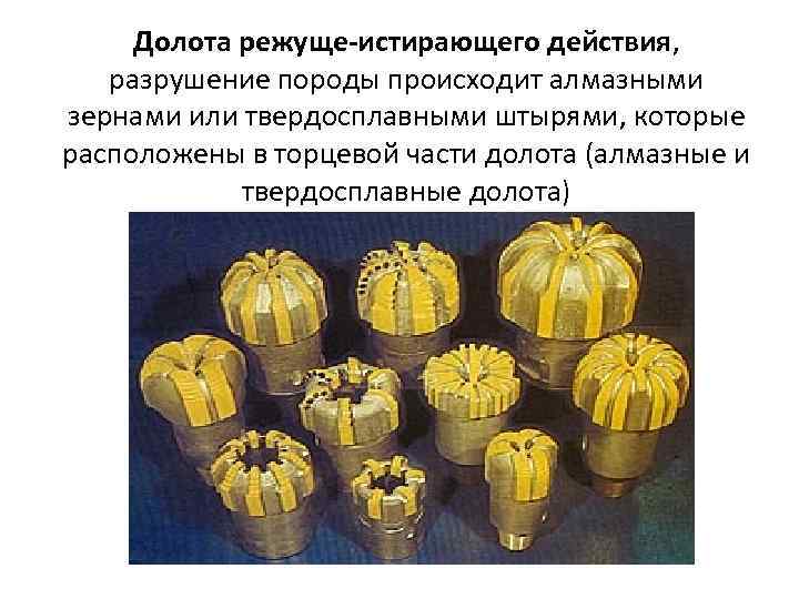 Долота режуще-истирающего действия, разрушение породы происходит алмазными зернами или твердосплавными штырями, которые расположены в