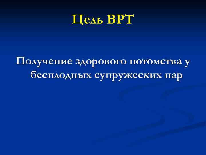 Цель ВРТ Получение здорового потомства у бесплодных супружеских пар 