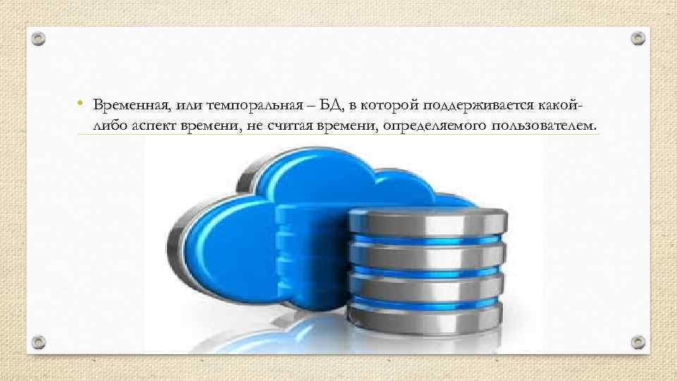  • Временная, или темпоральная – БД, в которой поддерживается какойлибо аспект времени, не