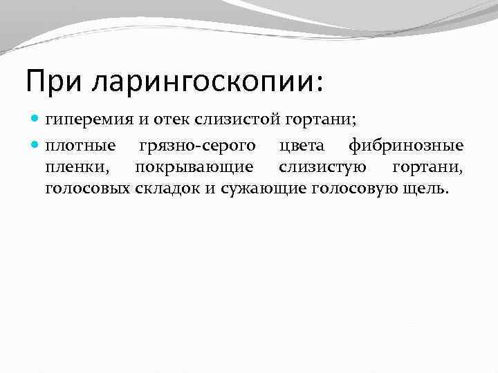 При ларингоскопии: гиперемия и отек слизистой гортани; плотные грязно-серого цвета фибринозные пленки, покрывающие слизистую