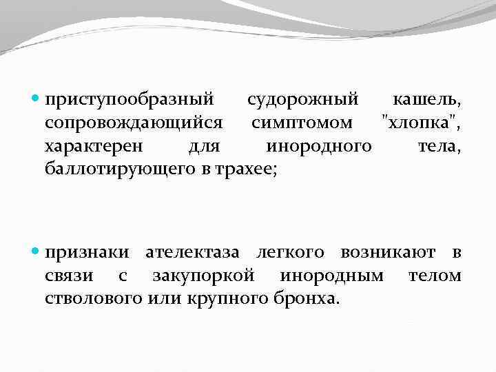  приступообразный судорожный кашель, сопровождающийся симптомом "хлопка", характерен для инородного тела, баллотирующего в трахее;