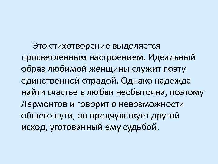  Это стихотворение выделяется просветленным настроением. Идеальный образ любимой женщины служит поэту единственной отрадой.