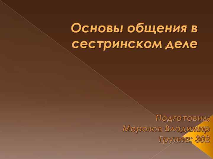 Основы общения в сестринском деле Подготовил: Морозов Владимир Группа: 302 