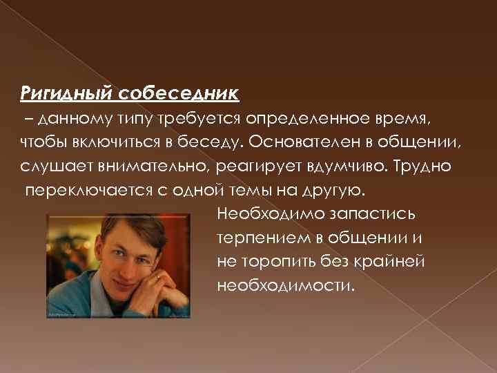 Ригидный собеседник – данному типу требуется определенное время, чтобы включиться в беседу. Основателен в