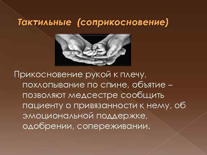 Тактильные (соприкосновение) Прикосновение рукой к плечу, похлопывание по спине, объятие – позволяют медсестре сообщить