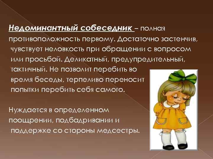 Недоминантный собеседник – полная противоположность первому. Достаточно застенчив, чувствует неловкость при обращении с вопросом