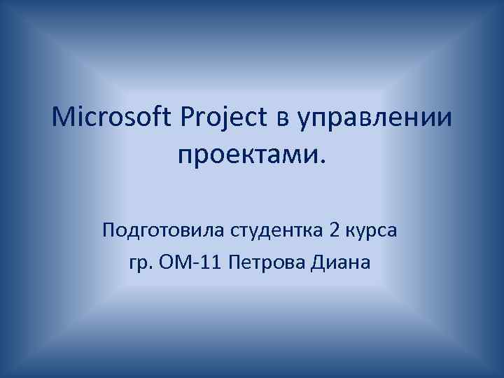 Microsoft Project в управлении проектами. Подготовила студентка 2 курса гр. ОМ-11 Петрова Диана 