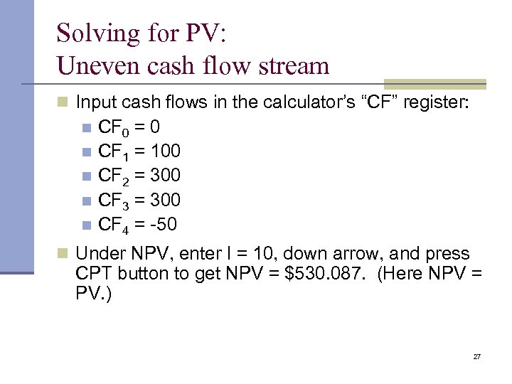 Solving for PV: Uneven cash flow stream n Input cash flows in the calculator’s