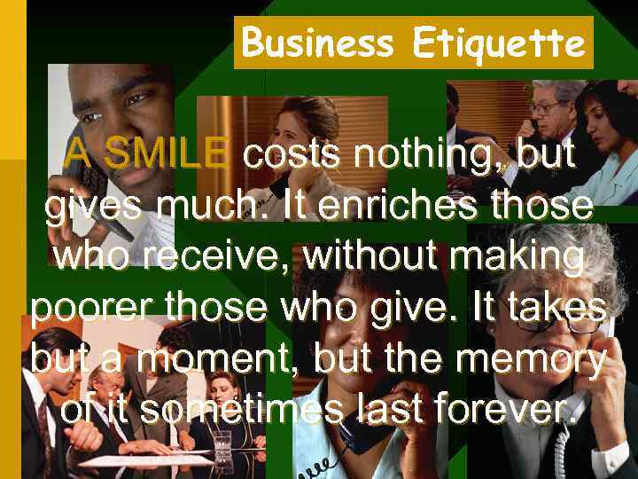 Business Etiquette A SMILE costs nothing, but gives much. It enriches those who receive,