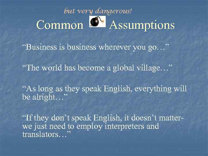 but very dangerous! Common Assumptions “Business is business wherever you go…” “The world has