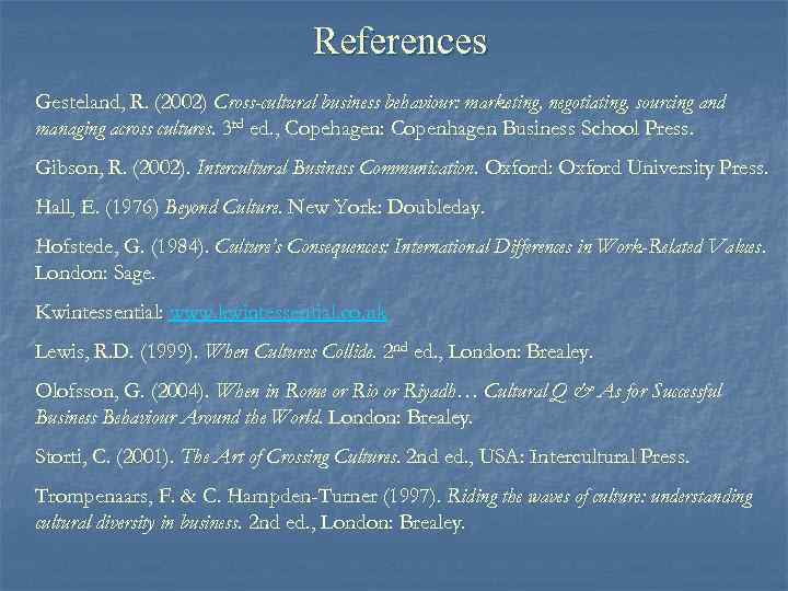 References Gesteland, R. (2002) Cross-cultural business behaviour: marketing, negotiating, sourcing and managing across cultures.