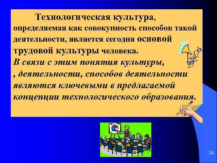 Технологическая культура, определяемая как совокупность способов такой деятельности, является сегодня основой трудовой культуры человека.