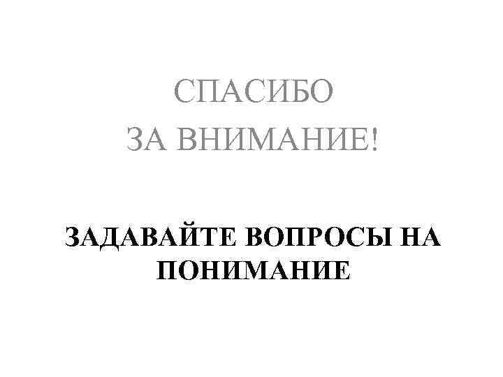 СПАСИБО ЗА ВНИМАНИЕ! ЗАДАВАЙТЕ ВОПРОСЫ НА ПОНИМАНИЕ 