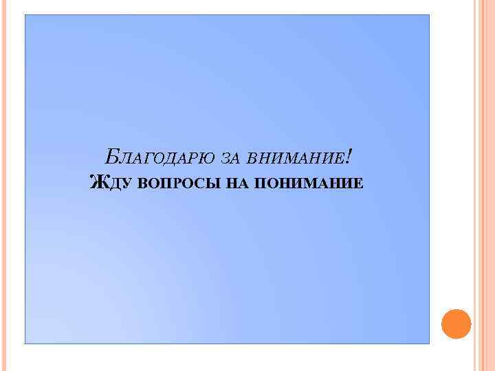 БЛАГОДАРЮ ЗА ВНИМАНИЕ! ЖДУ ВОПРОСЫ НА ПОНИМАНИЕ 