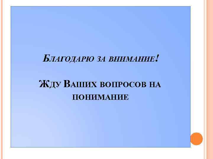 БЛАГОДАРЮ ЗА ВНИМАНИЕ! ЖДУ ВАШИХ ВОПРОСОВ НА ПОНИМАНИЕ 