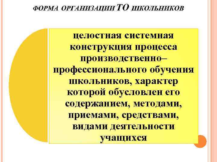ФОРМА ОРГАНИЗАЦИИ ТО ШКОЛЬНИКОВ целостная системная конструкция процесса производственно– профессионального обучения школьников, характер которой