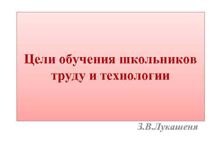 Цели обучения школьников труду и технологии З. В. Лукашеня 