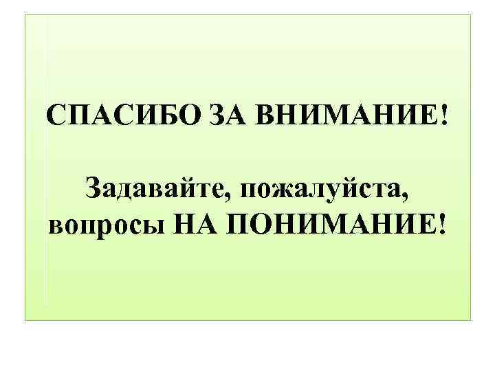 СПАСИБО ЗА ВНИМАНИЕ! Задавайте, пожалуйста, вопросы НА ПОНИМАНИЕ! 