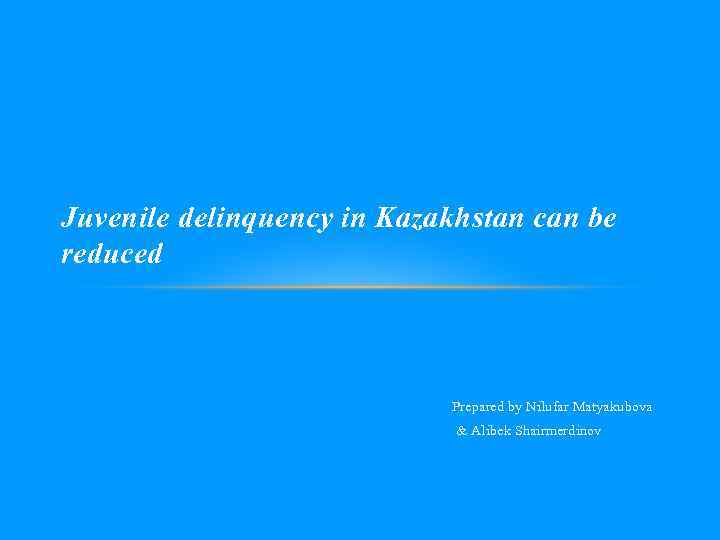 Juvenile delinquency in Kazakhstan can be reduced Prepared by Nilufar Matyakubova & Alibek Shairmerdinov