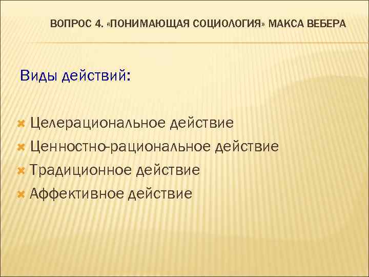 ВОПРОС 4. «ПОНИМАЮЩАЯ СОЦИОЛОГИЯ» МАКСА ВЕБЕРА Виды действий: Целерациональное действие Ценностно-рациональное действие Традиционное действие