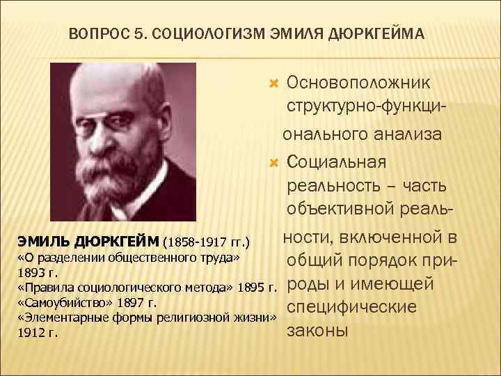 ВОПРОС 5. СОЦИОЛОГИЗМ ЭМИЛЯ ДЮРКГЕЙМА Основоположник структурно-функционального анализа Социальная реальность – часть объективной реальности,