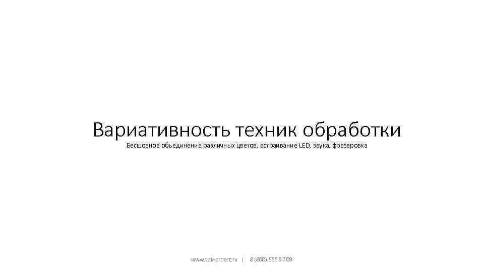 Вариативность техник обработки Бесшовное объединение различных цветов, встраивание LED, звука, фрезеровка www. tpk-proart. ru