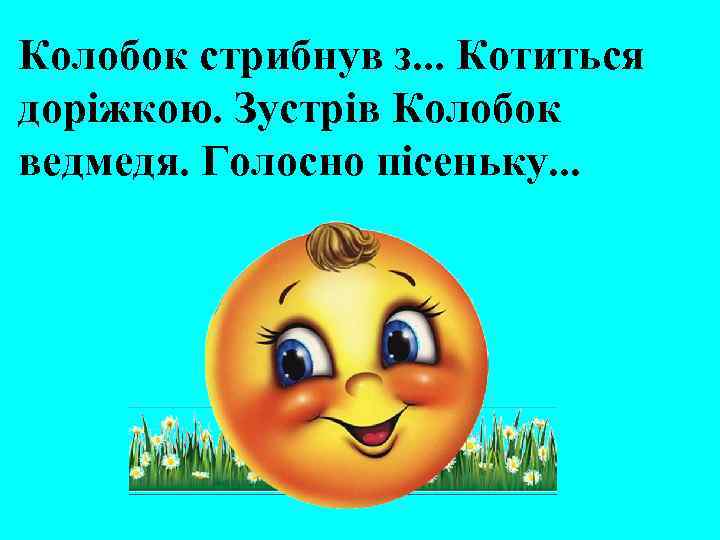 Колобок стрибнув з. . . Котиться доріжкою. Зустрів Колобок ведмедя. Голосно пісеньку. . .