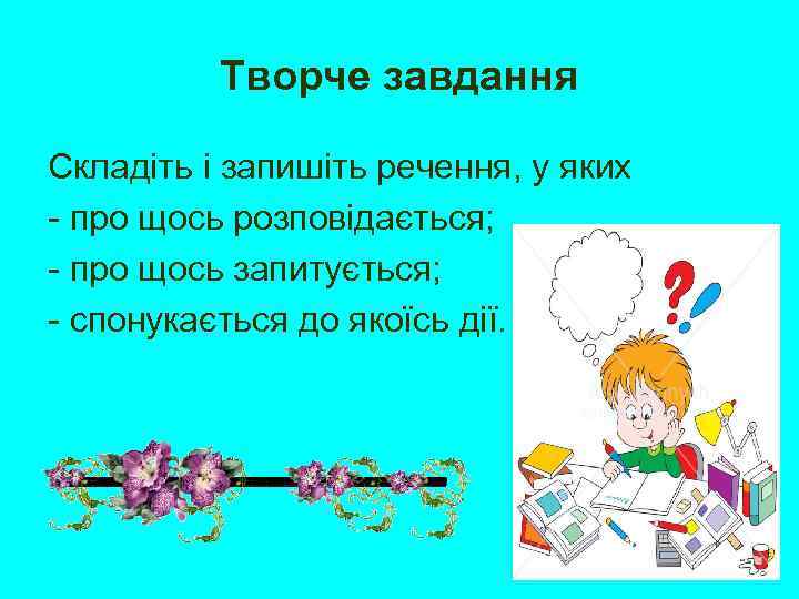 Творче завдання Складіть і запишіть речення, у яких - про щось розповідається; - про