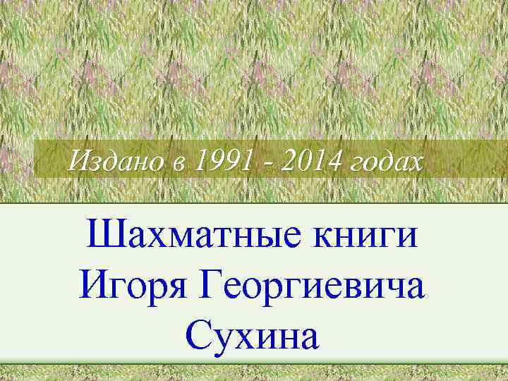 Издано в 1991 - 2014 годах Шахматные книги Игоря Георгиевича Сухина 