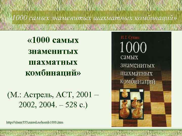  « 1000 самых знаменитых шахматных комбинаций» (М. : Астрель, АСТ, 2001 – 2002,