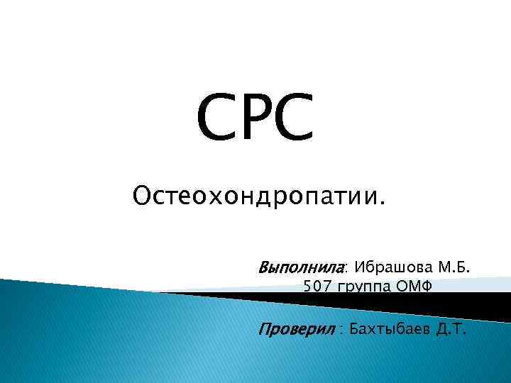 СРС Остеохондропатии. Выполнила: Ибрашова М. Б. 507 группа ОМФ Проверил : Бахтыбаев Д. Т.