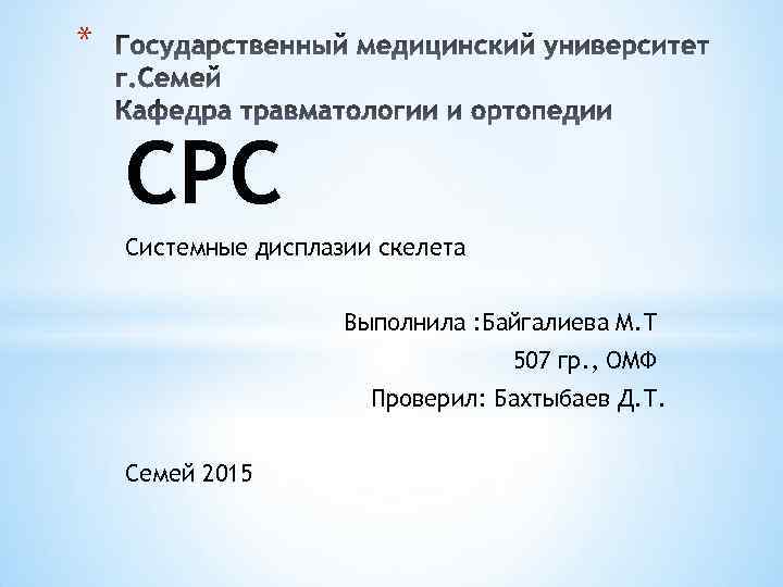 * СРС Системные дисплазии скелета Выполнила : Байгалиева М. Т 507 гр. , ОМФ