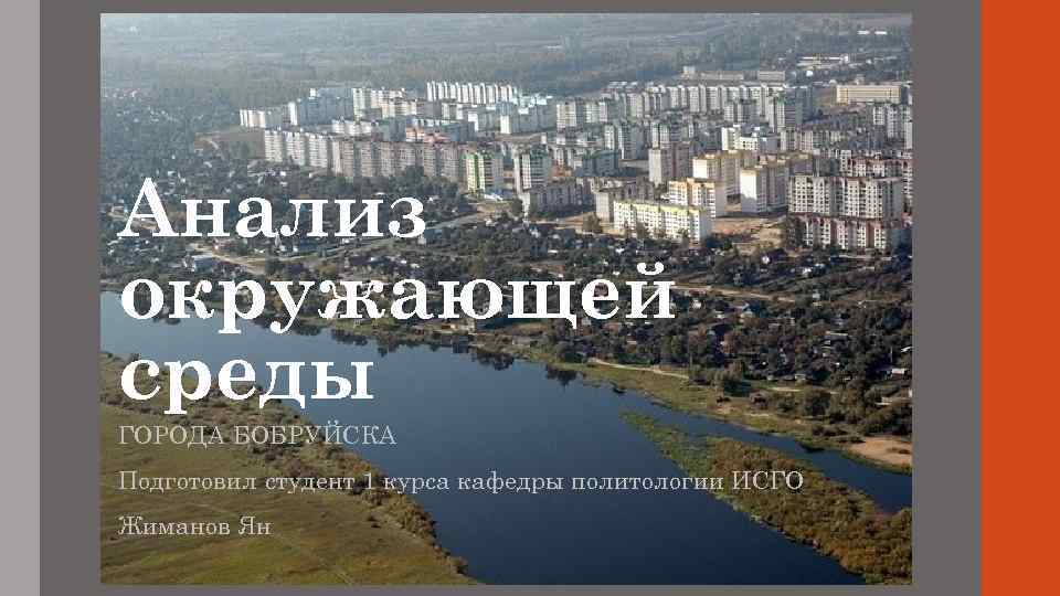 Анализ окружающей среды ГОРОДА БОБРУЙСКА Подготовил студент 1 курса кафедры политологии ИСГО Жиманов Ян