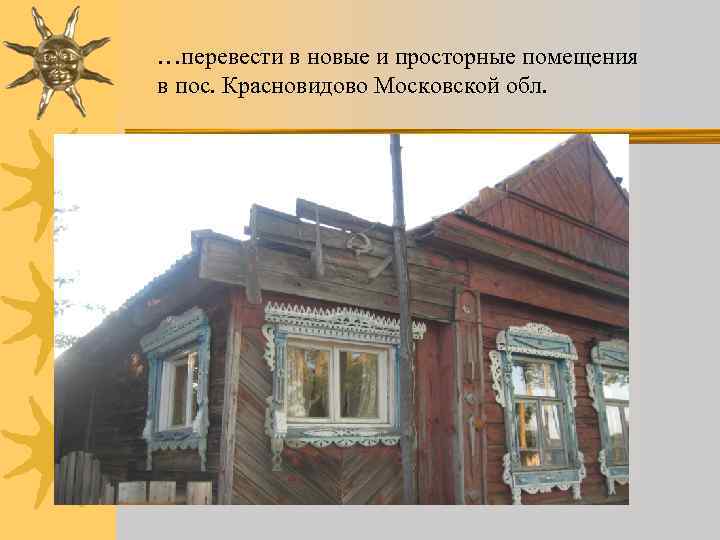 …перевести в новые и просторные помещения в пос. Красновидово Московской обл. 