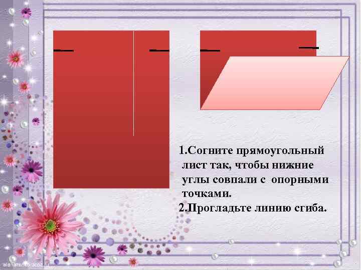 1. Согните прямоугольный лист так, чтобы нижние углы совпали с опорными точками. 2. Прогладьте