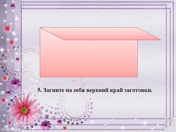 5. Загните на себя верхний край заготовки. 