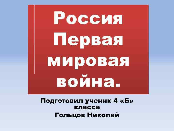 Россия Первая мировая война. Подготовил ученик 4 «Б» класса Гольцов Николай 