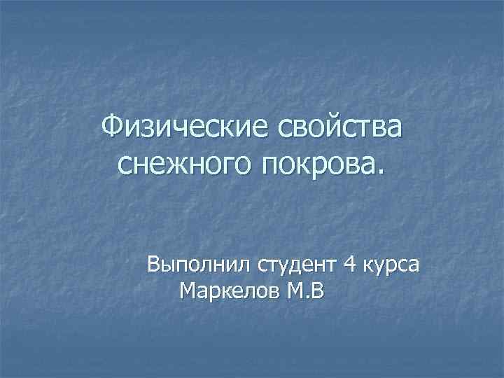 Физические свойства снежного покрова. Выполнил студент 4 курса Маркелов М. В 