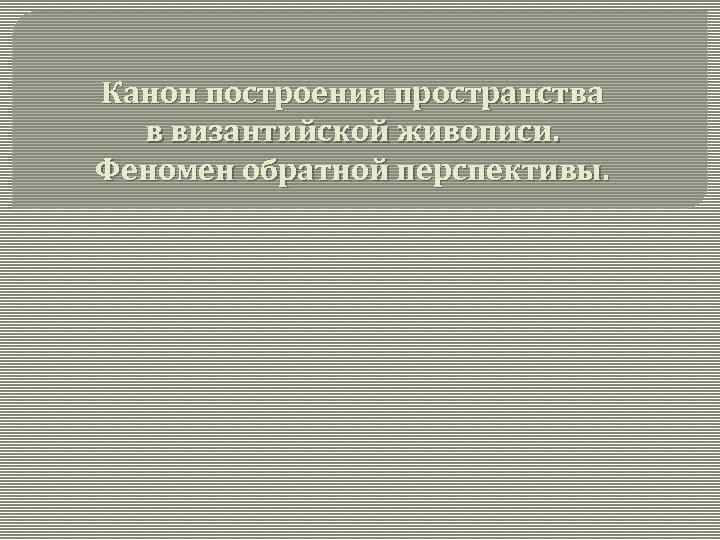 Канон построения пространства в византийской живописи. Феномен обратной перспективы. 
