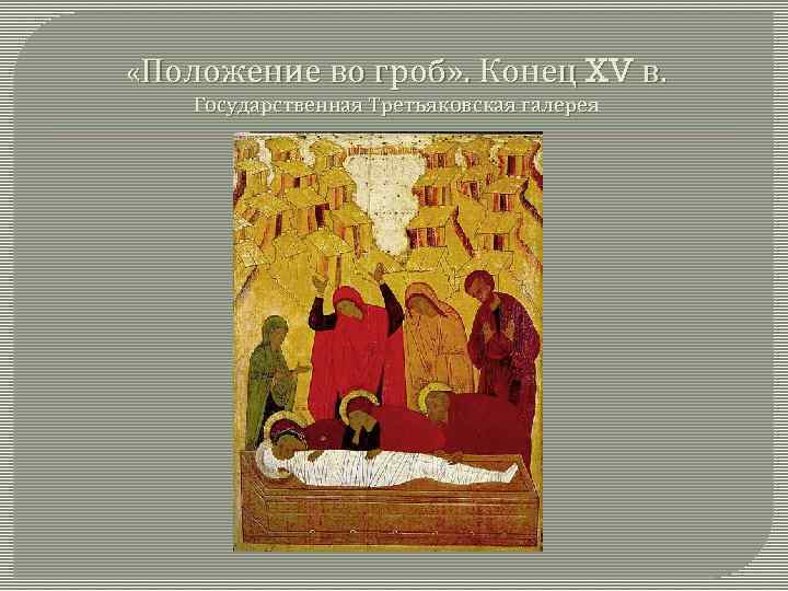  «Положение во гроб» . Конец XV в. Государственная Третьяковская галерея 