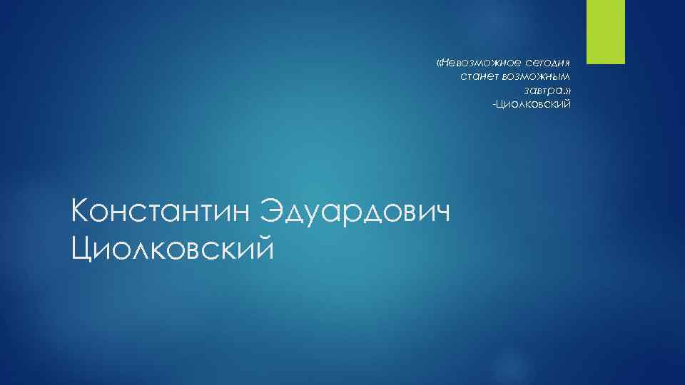  «Невозможное сегодня станет возможным завтра. » -Циолковский Константин Эдуардович Циолковский 