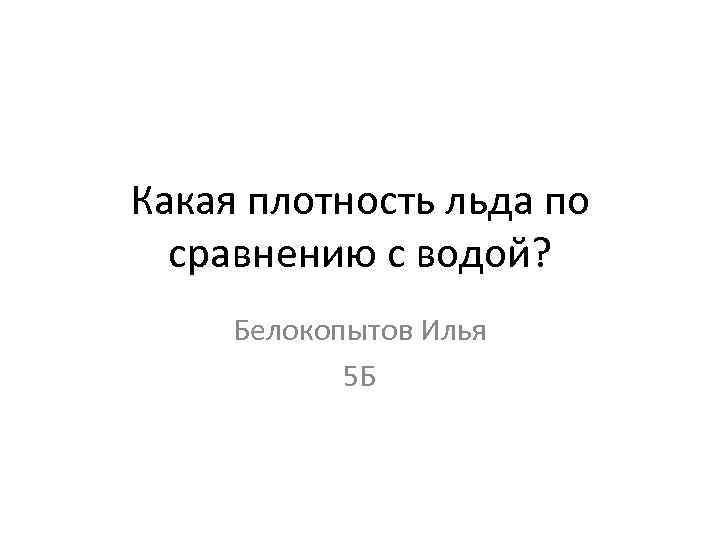 Какая плотность льда по сравнению с водой? Белокопытов Илья 5 Б 