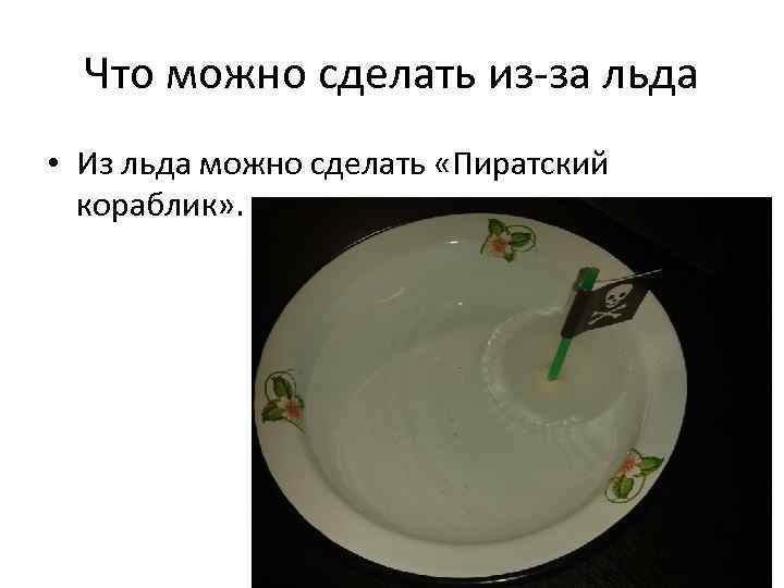 Что можно сделать из-за льда • Из льда можно сделать «Пиратский кораблик» . 