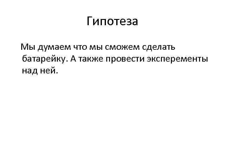 Гипотеза Мы думаем что мы сможем сделать батарейку. А также провести эксперементы над ней.