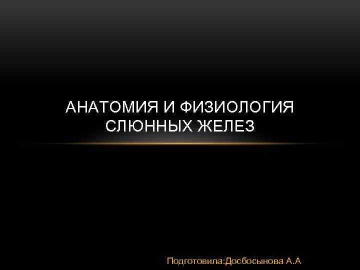 АНАТОМИЯ И ФИЗИОЛОГИЯ СЛЮННЫХ ЖЕЛЕЗ Подготовила: Досбосынова А. А 