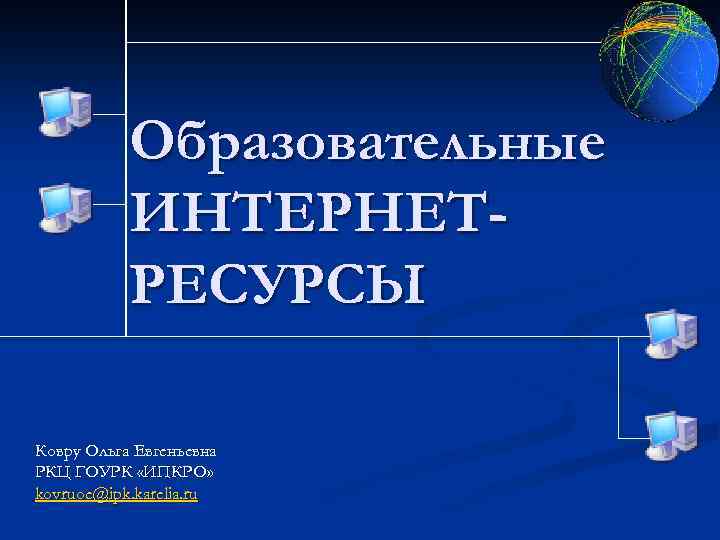 Образовательные ИНТЕРНЕТРЕСУРСЫ Ковру Ольга Евгеньевна РКЦ ГОУРК «ИПКРО» kovruoe@ipk. karelia. ru 